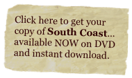 Click here to get your copy of South Coast... available NOW on DVD and instant download. 
